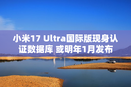 小米17 Ultra国际版现身认证数据库 或明年1月发布