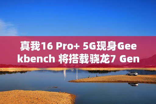 真我16 Pro+ 5G现身Geekbench 将搭载骁龙7 Gen4