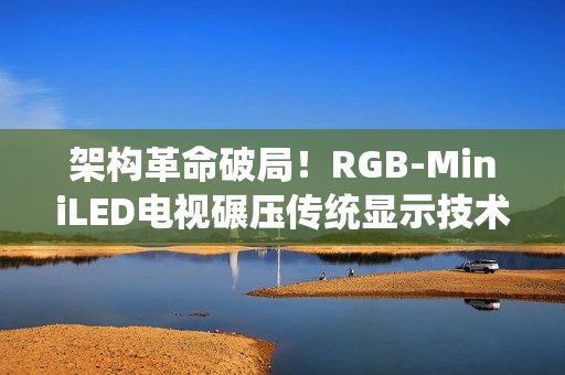 架构革命破局！RGB-MiniLED电视碾压传统显示技术的核心密码