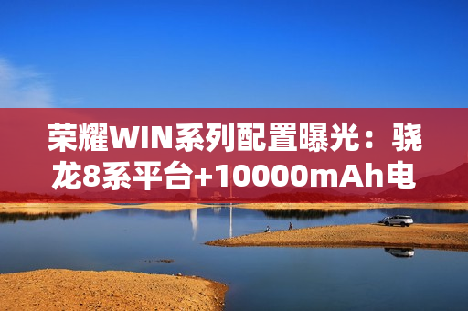 荣耀WIN系列配置曝光：骁龙8系平台+10000mAh电池