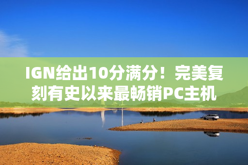 IGN给出10分满分！完美复刻有史以来最畅销PC主机