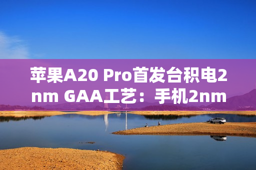 苹果A20 Pro首发台积电2nm GAA工艺：手机2nm时代来了