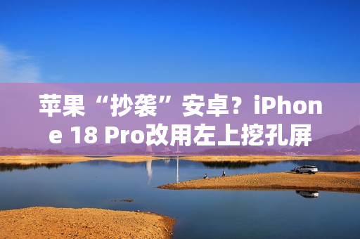 苹果“抄袭”安卓？iPhone 18 Pro改用左上挖孔屏