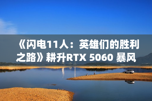 《闪电11人：英雄们的胜利之路》耕升RTX 5060 暴风 OC体验足球JRPG