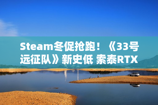 Steam冬促抢跑！《33号远征队》新史低 索泰RTX 50显卡高帧畅玩折扣大作
