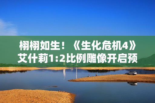 栩栩如生！《生化危机4》艾什莉1:2比例雕像开启预购