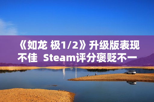 《如龙 极1/2》升级版表现不佳  Steam评分褒贬不一
