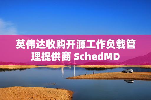 英伟达收购开源工作负载管理提供商 SchedMD