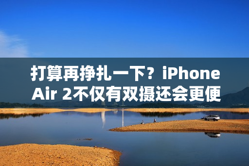打算再挣扎一下？iPhone Air 2不仅有双摄还会更便宜