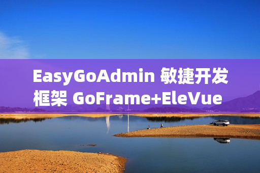 EasyGoAdmin 敏捷开发框架 GoFrame+EleVue 版本 v2.6.0 发布