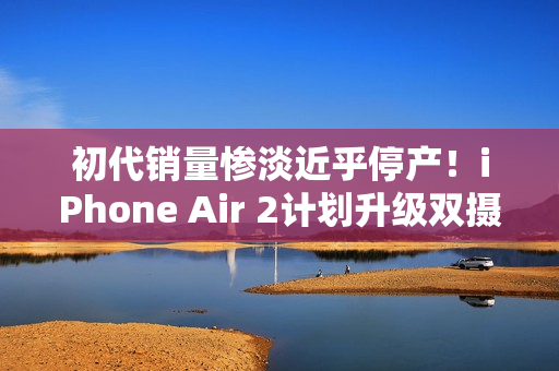 初代销量惨淡近乎停产！iPhone Air 2计划升级双摄+降价