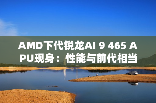AMD下代锐龙AI 9 465 APU现身：性能与前代相当