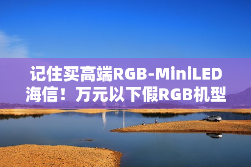 记住买高端RGB-MiniLED海信！万元以下假RGB机型易踩坑