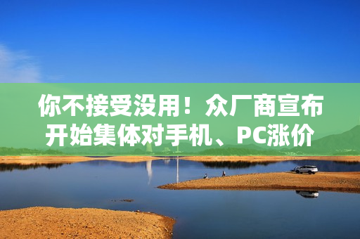 你不接受没用！众厂商宣布开始集体对手机、PC涨价了
