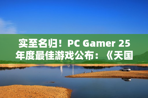 实至名归！PC Gamer 25年度最佳游戏公布：《天国：拯救2》