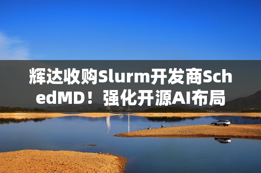 辉达收购Slurm开发商SchedMD！强化开源AI布局