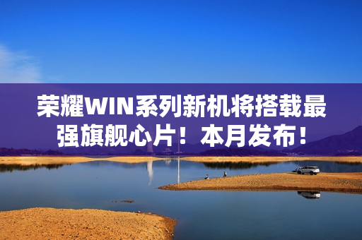 荣耀WIN系列新机将搭载最强旗舰心片！本月发布！