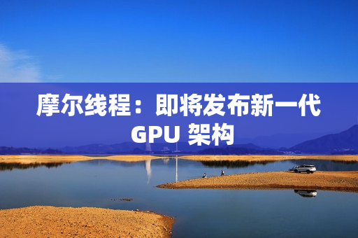 摩尔线程：即将发布新一代 GPU 架构