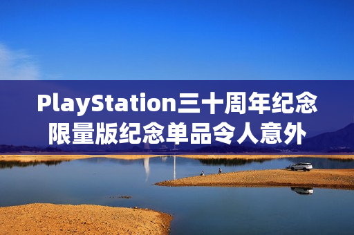 PlayStation三十周年纪念限量版纪念单品令人意外