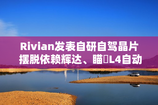 Rivian发表自研自驾晶片 摆脱依赖辉达、瞄準L4自动驾驶 Rivian发表自研自驾晶片 摆脱依赖辉达、瞄準L4自动驾驶