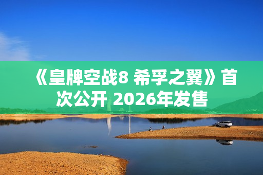 《皇牌空战8 希孚之翼》首次公开 2026年发售