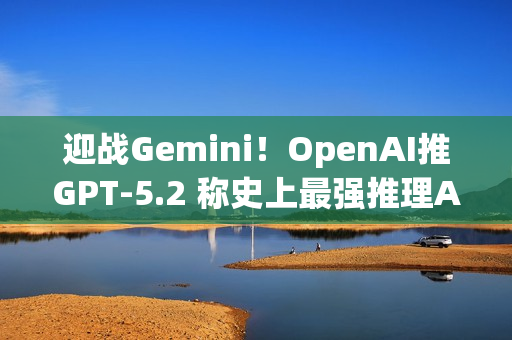 迎战Gemini！OpenAI推GPT-5.2 称史上最强推理AI ​
