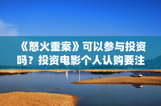 《怒火重案》可以参与投资吗？投资电影个人认购要注意什么？(《怒火重案》可以在哪看)