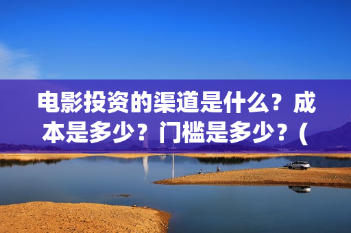 电影投资的渠道是什么？成本是多少？门槛是多少？(电影投资应该怎么开发市场)