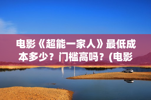电影《超能一家人》最低成本多少？门槛高吗？(电影《超能一家》在线看)