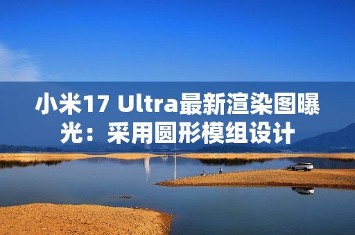 小米17 Ultra最新渲染图曝光：采用圆形模组设计