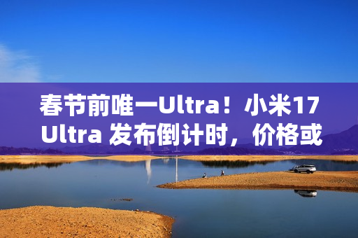 春节前唯一Ultra！小米17 Ultra 发布倒计时，价格或 6299 起