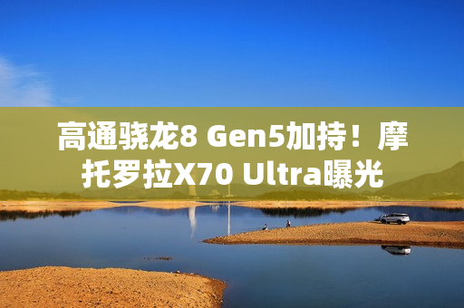 高通骁龙8 Gen5加持！摩托罗拉X70 Ultra曝光