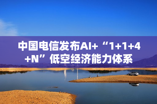 中国电信发布AI+“1+1+4+N”低空经济能力体系
