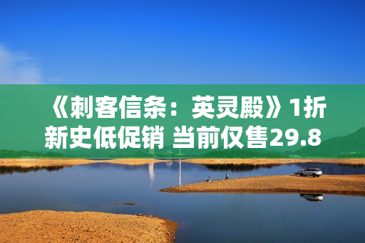 《刺客信条：英灵殿》1折新史低促销 当前仅售29.8元