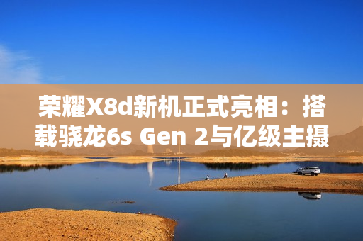 荣耀X8d新机正式亮相：搭载骁龙6s Gen 2与亿级主摄