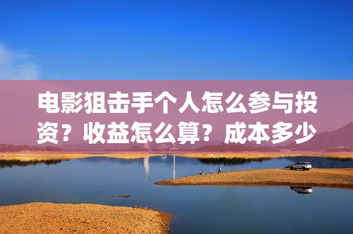 电影狙击手个人怎么参与投资？收益怎么算？成本多少？(网络电影《狙击手》)