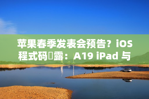 苹果春季发表会预告？iOS程式码洩露：A19 iPad 与 M4 iPad Air有望2026年初发布