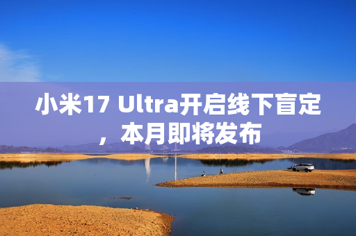 小米17 Ultra开启线下盲定，本月即将发布