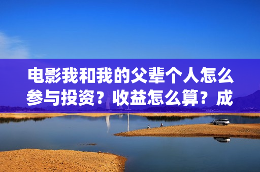 电影我和我的父辈个人怎么参与投资？收益怎么算？成本多少？(电影我和我的父辈 诗)