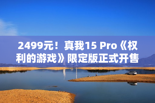 2499元！真我15 Pro《权利的游戏》限定版正式开售