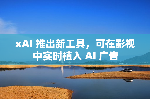 xAI 推出新工具，可在影视中实时植入 AI 广告
