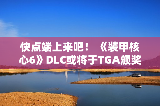 快点端上来吧！ 《装甲核心6》DLC或将于TGA颁奖典礼上公布