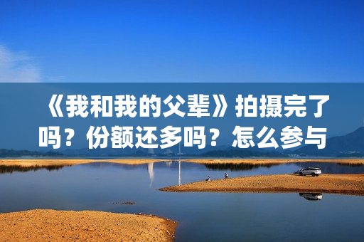 《我和我的父辈》拍摄完了吗？份额还多吗？怎么参与？(我和我的父辈剧情介绍)