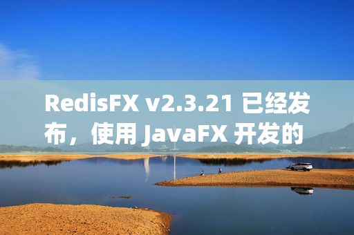 RedisFX v2.3.21 已经发布，使用 JavaFX 开发的 Redis GUI 工具