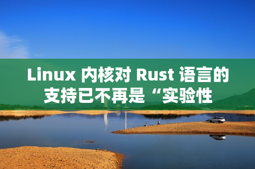 Linux 内核对 Rust 语言的支持已不再是“实验性