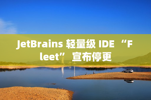 JetBrains 轻量级 IDE “Fleet” 宣布停更