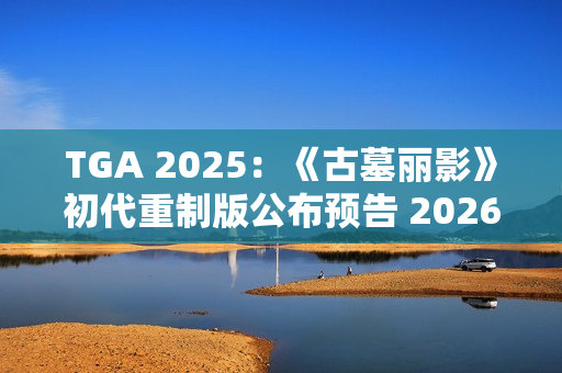 TGA 2025：《古墓丽影》初代重制版公布预告 2026年发售