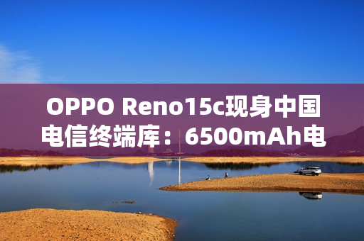 OPPO Reno15c现身中国电信终端库：6500mAh电池+骁龙7 Gen4
