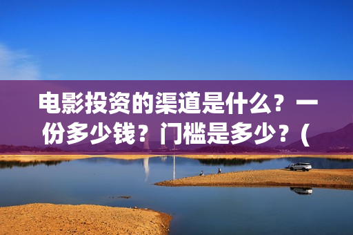 电影投资的渠道是什么？一份多少钱？门槛是多少？(电影投资的渠道有哪些)