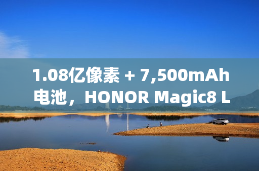 1.08亿像素 + 7,500mAh 电池，HONOR Magic8 Lite 发表!